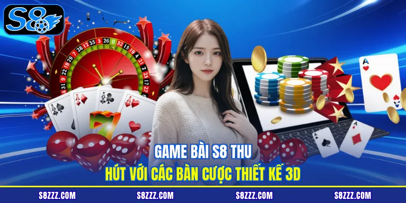 Game bài S8 thu hút với các bàn cược thiết kế 3D